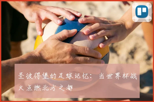 圣彼得堡的足球记忆：当世界杯战火点燃北方之都