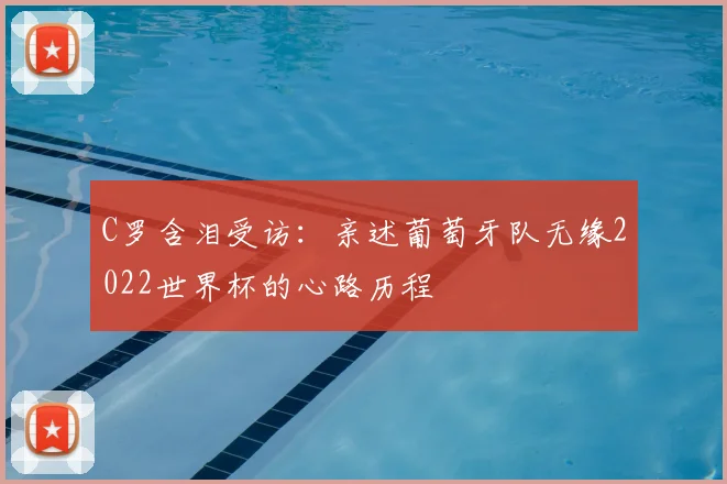 C罗含泪受访：亲述葡萄牙队无缘2022世界杯的心路历程