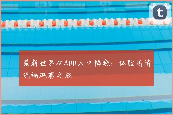 最新世界杯App入口揭晓，体验高清流畅观赛之旅
