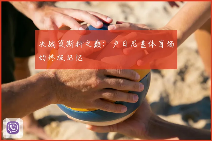 决战莫斯科之巅：卢日尼基体育场的终极记忆