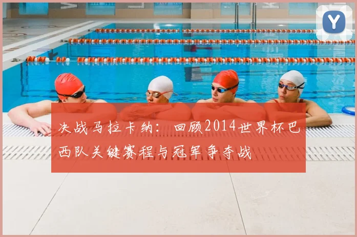 决战马拉卡纳:回顾2014世界杯巴西队关键赛程与冠军争夺战