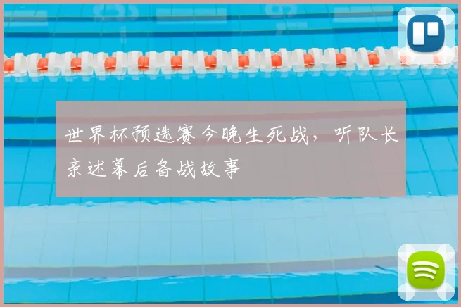 世界杯预选赛今晚生死战，听队长亲述幕后备战故事