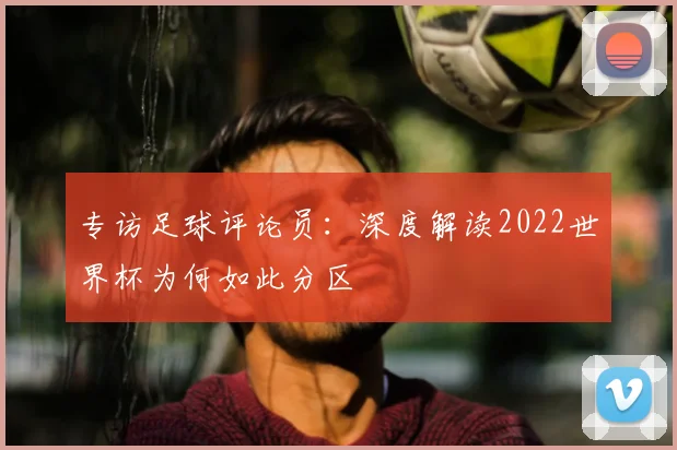 专访足球评论员：深度解读2022世界杯为何如此分区
