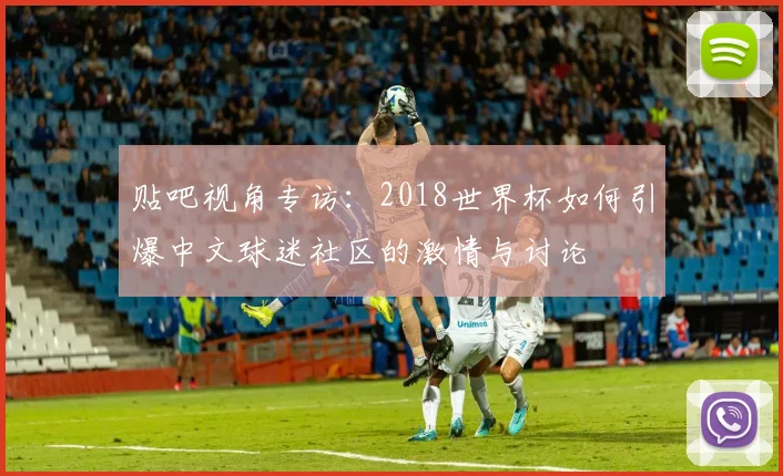 贴吧视角专访：2018世界杯如何引爆中文球迷社区的激情与讨论