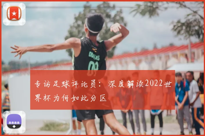 专访足球评论员:深度解读2022世界杯为何如此分区