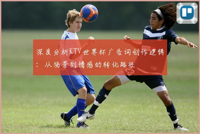 深度分析KTV世界杯广告词创作逻辑：从场景到情感的转化路径