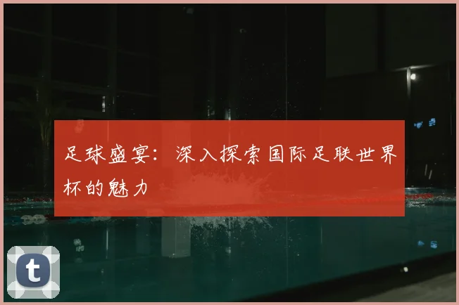 足球盛宴:深入探索国际足联世界杯的魅力
