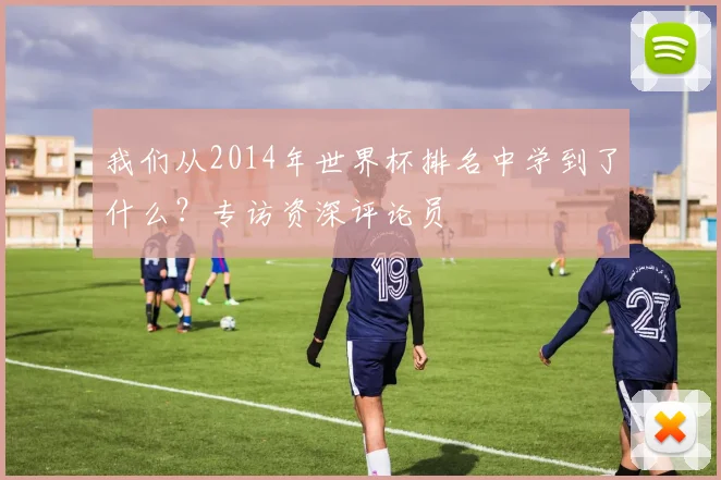 我们从2014年世界杯排名中学到了什么?专访资深评论员