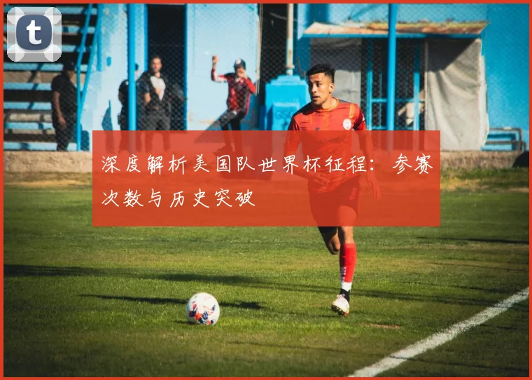 深度解析美国队世界杯征程:参赛次数与历史突破