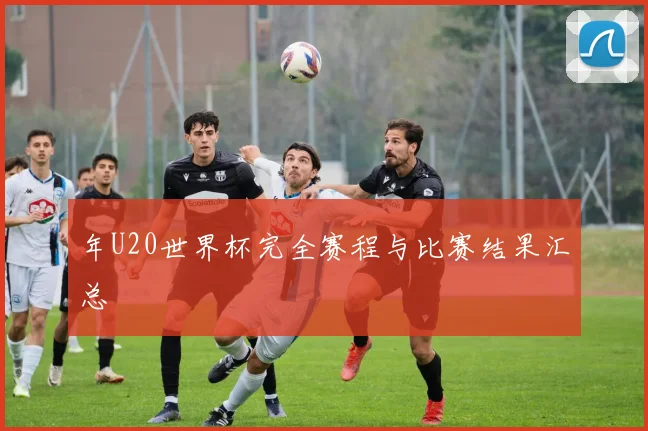 年U20世界杯完全赛程与比赛结果汇总