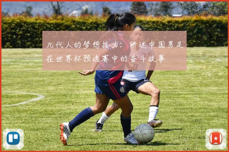 几代人的梦想接力:讲述中国男足在世界杯预选赛中的奋斗故事