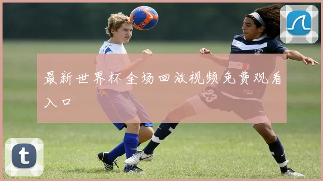 最新世界杯全场回放视频免费观看入口