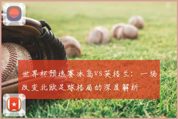 世界杯预选赛冰岛vs英格兰：一场改变北欧足球格局的深度解析