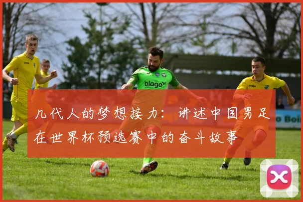 几代人的梦想接力:讲述中国男足在世界杯预选赛中的奋斗故事
