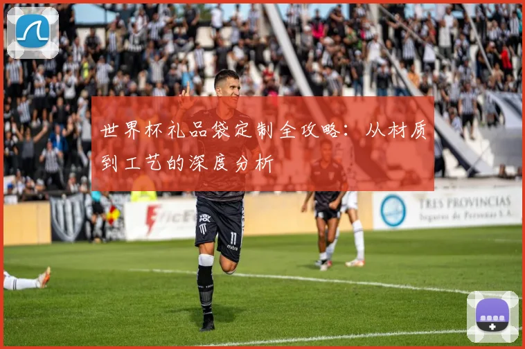 世界杯礼品袋定制全攻略:从材质到工艺的深度分析