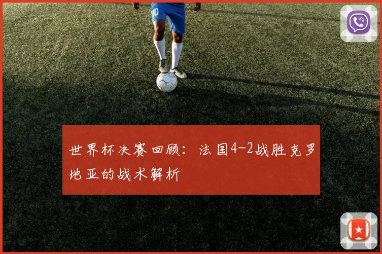世界杯决赛回顾:法国4-2战胜克罗地亚的战术解析