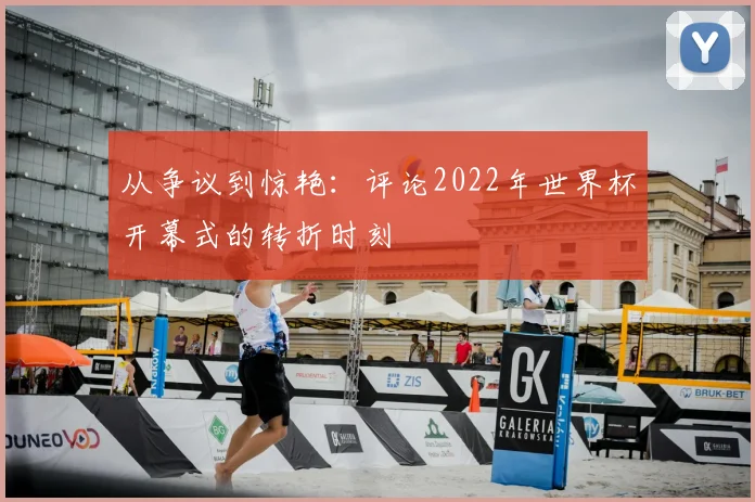 从争议到惊艳：评论2022年世界杯开幕式的转折时刻