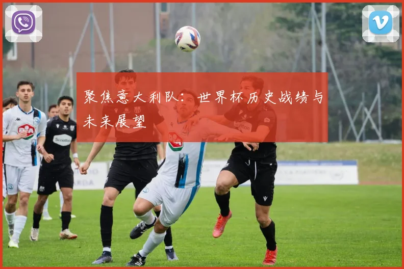聚焦意大利队:世界杯历史战绩与未来展望
