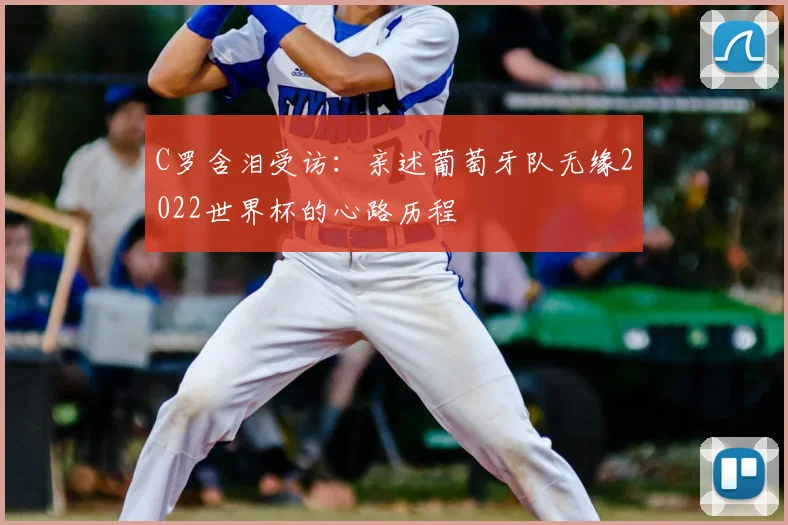 C罗含泪受访：亲述葡萄牙队无缘2022世界杯的心路历程