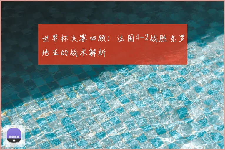 世界杯决赛回顾：法国4-2战胜克罗地亚的战术解析