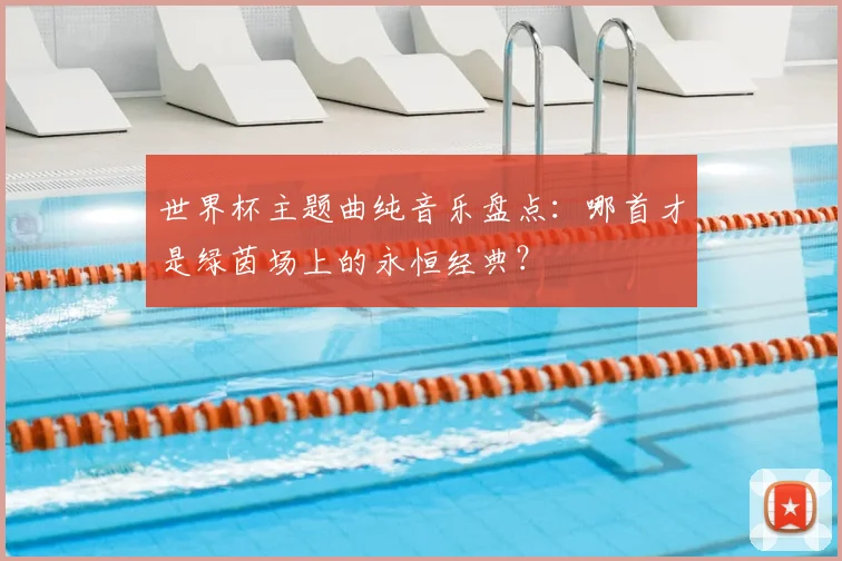 世界杯主题曲纯音乐盘点：哪首才是绿茵场上的永恒经典？