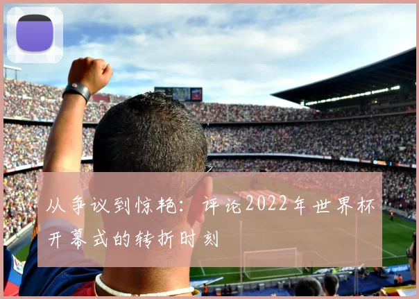 从争议到惊艳:评论2022年世界杯开幕式的转折时刻