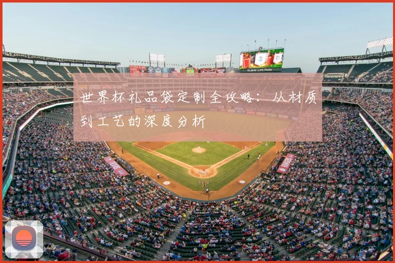 世界杯礼品袋定制全攻略:从材质到工艺的深度分析