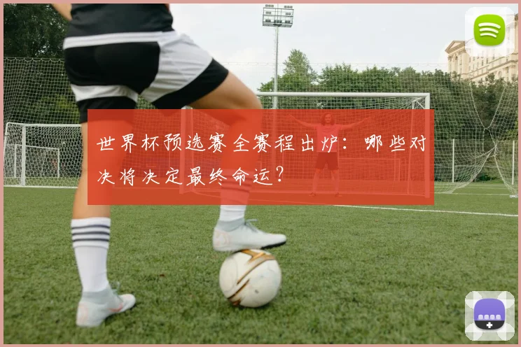 世界杯预选赛全赛程出炉：哪些对决将决定最终命运？