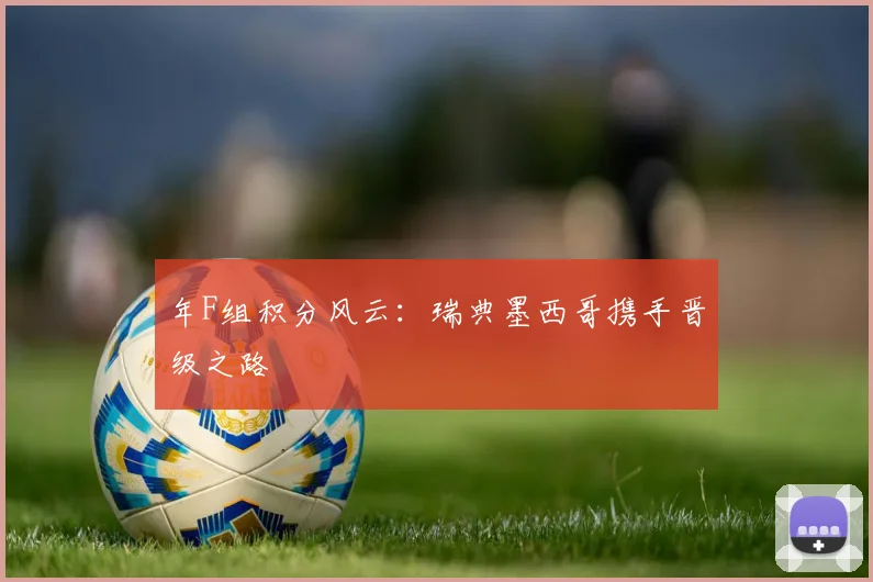年F组积分风云:瑞典墨西哥携手晋级之路