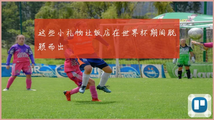 这些小礼物让饭店在世界杯期间脱颖而出