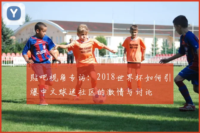 贴吧视角专访:2018世界杯如何引爆中文球迷社区的激情与讨论