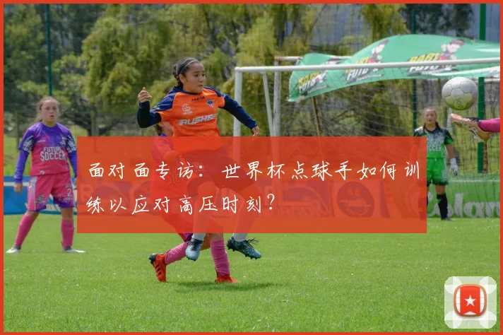 面对面专访：世界杯点球手如何训练以应对高压时刻？