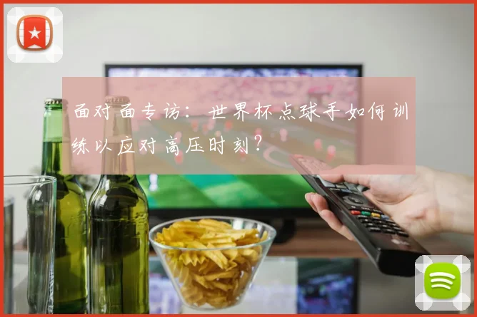面对面专访:世界杯点球手如何训练以应对高压时刻?