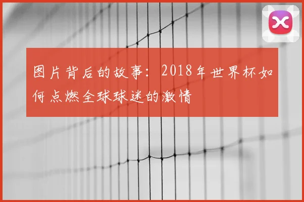 图片背后的故事：2018年世界杯如何点燃全球球迷的激情
