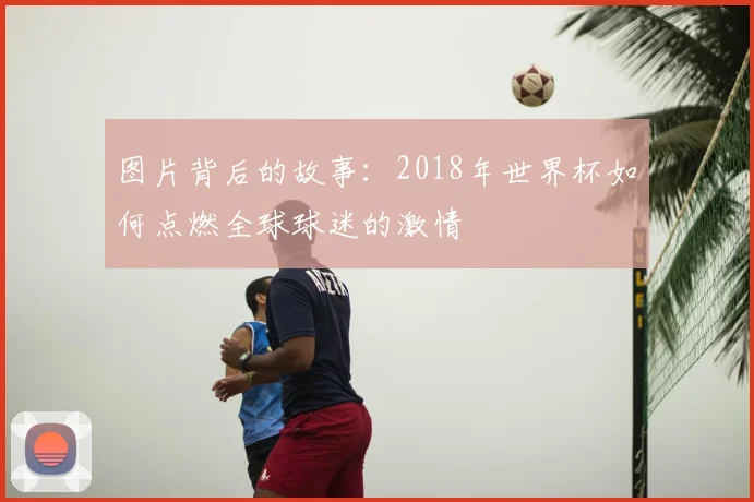 图片背后的故事：2018年世界杯如何点燃全球球迷的激情