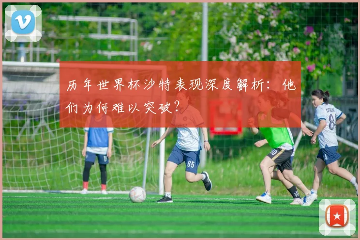 历年世界杯沙特表现深度解析：他们为何难以突破？