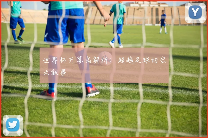 世界杯开幕式解析：超越足球的宏大叙事
