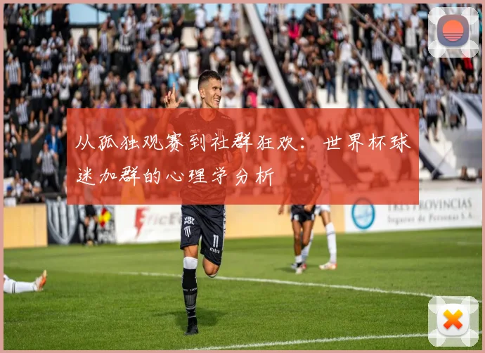 从孤独观赛到社群狂欢：世界杯球迷加群的心理学分析