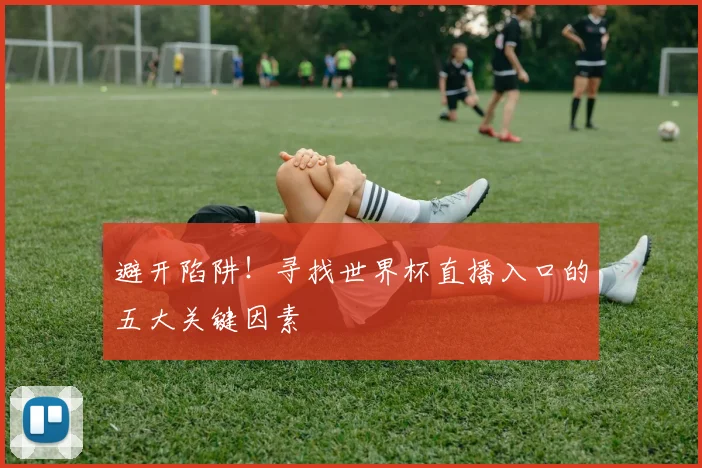 避开陷阱！寻找世界杯直播入口的五大关键因素