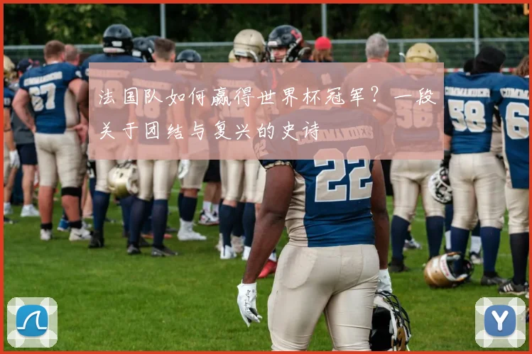法国队如何赢得世界杯冠军？一段关于团结与复兴的史诗