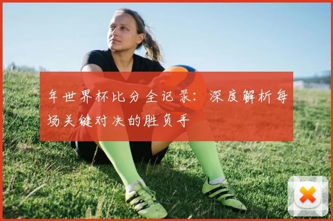 年世界杯比分全记录：深度解析每场关键对决的胜负手