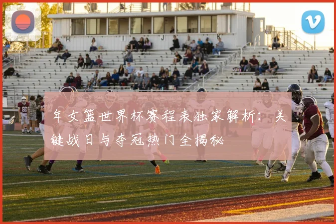 年女篮世界杯赛程表独家解析：关键战日与夺冠热门全揭秘