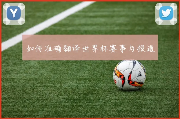 如何准确翻译世界杯赛事与报道