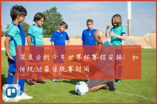 深度分析今年世界杯赛程安排：如何规划最佳观赛时间