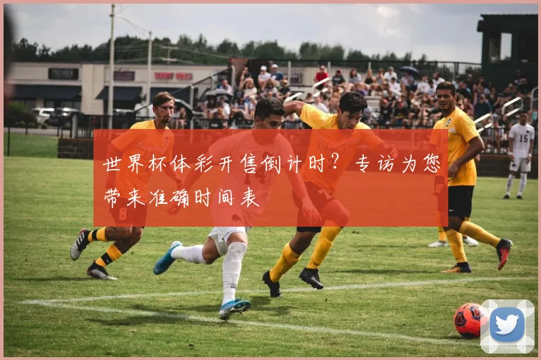 世界杯体彩开售倒计时？专访为您带来准确时间表