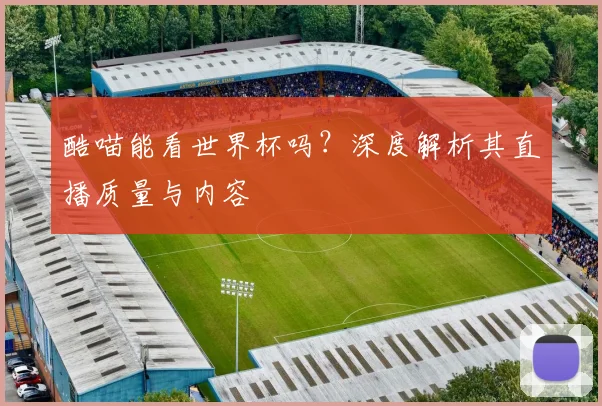 酷喵能看世界杯吗？深度解析其直播质量与内容