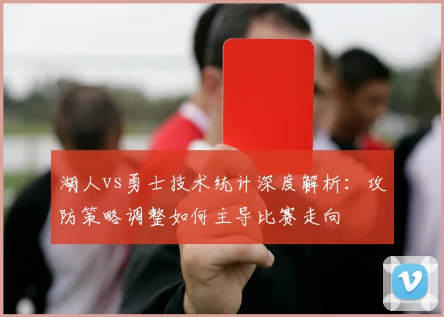 湖人vs勇士技术统计深度解析：攻防策略调整如何主导比赛走向