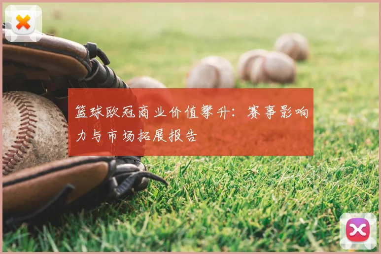 篮球欧冠商业价值攀升：赛事影响力与市场拓展报告