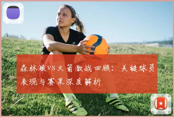 森林狼vs火箭激战回顾：关键球员表现与赛果深度解析