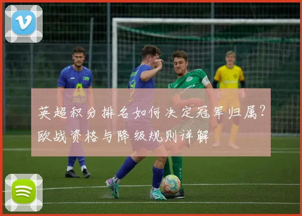 英超积分排名如何决定冠军归属？欧战资格与降级规则详解